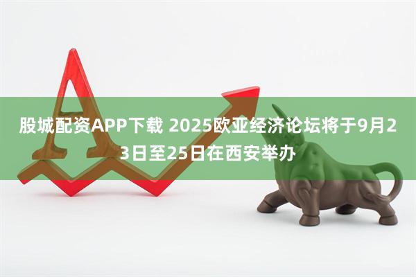 股城配资APP下载 2025欧亚经济论坛将于9月23日至25日在西安举办