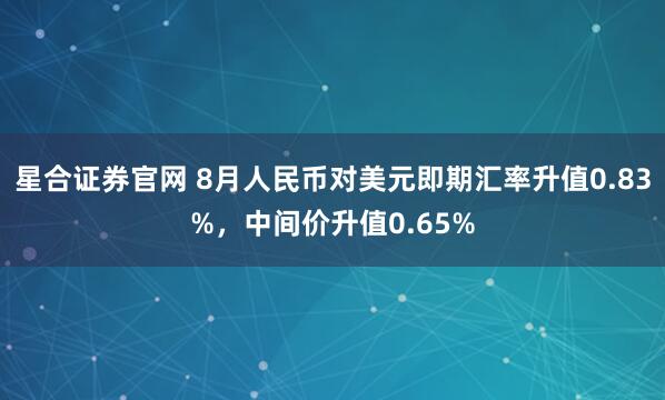 星合证券官网 8月人民币对美元即期汇率升值0.83%，中间价升值0.65%
