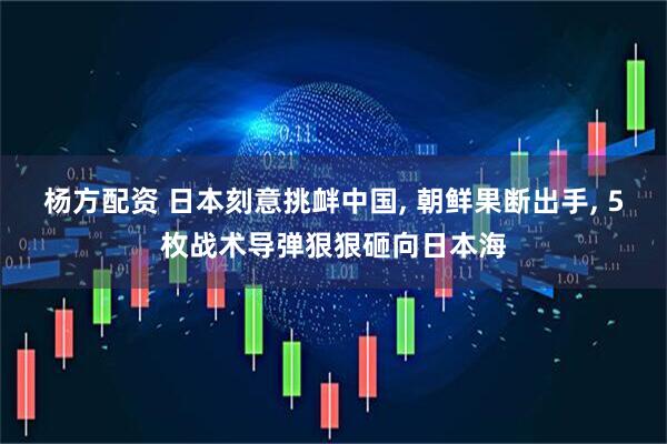 杨方配资 日本刻意挑衅中国, 朝鲜果断出手, 5枚战术导弹狠狠砸向日本海