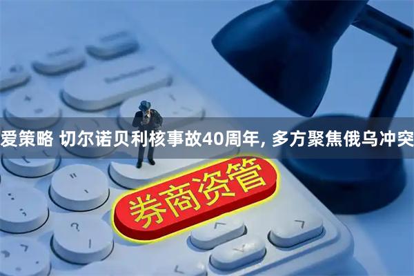 爱策略 切尔诺贝利核事故40周年, 多方聚焦俄乌冲突